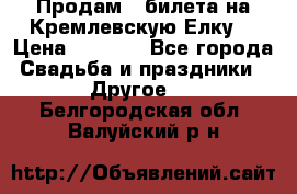 Продам 3 билета на Кремлевскую Елку. › Цена ­ 2 000 - Все города Свадьба и праздники » Другое   . Белгородская обл.,Валуйский р-н